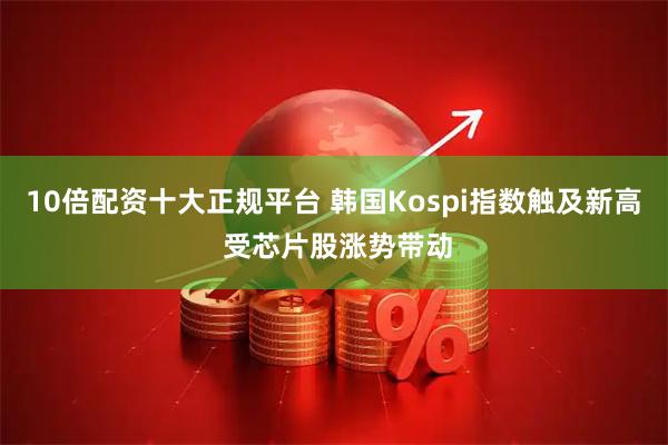 10倍配资十大正规平台 韩国Kospi指数触及新高 受芯片股涨势带动