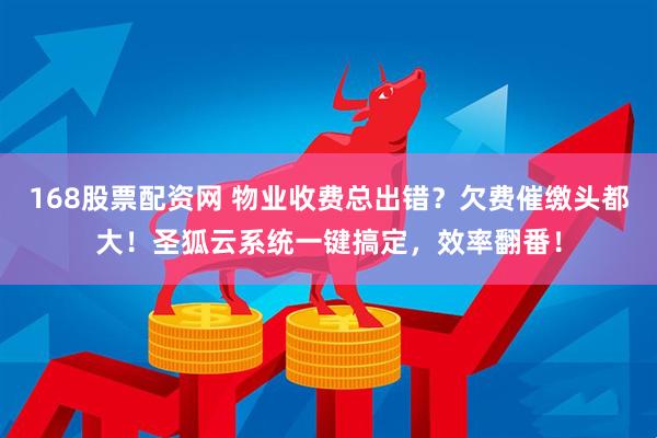 168股票配资网 物业收费总出错？欠费催缴头都大！圣狐云系统一键搞定，效率翻番！