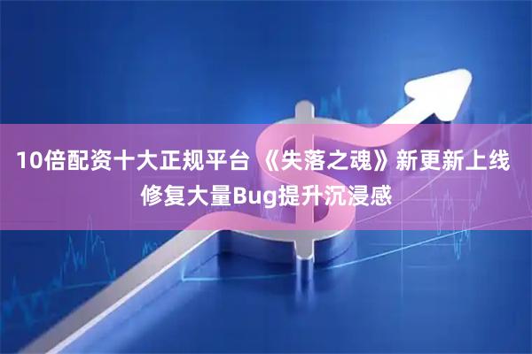 10倍配资十大正规平台 《失落之魂》新更新上线 修复大量Bug提升沉浸感