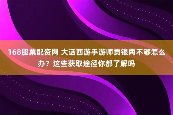 168股票配资网 大话西游手游师贡银两不够怎么办？这些获取途径你都了解吗