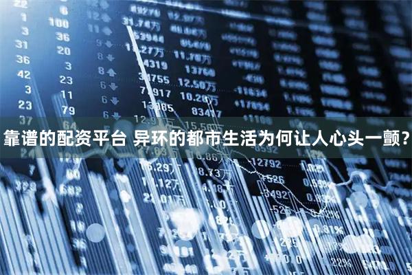 靠谱的配资平台 异环的都市生活为何让人心头一颤？