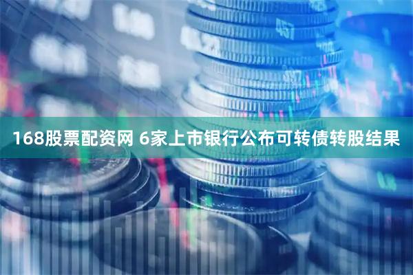 168股票配资网 6家上市银行公布可转债转股结果