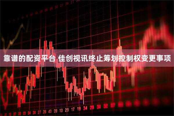 靠谱的配资平台 佳创视讯终止筹划控制权变更事项