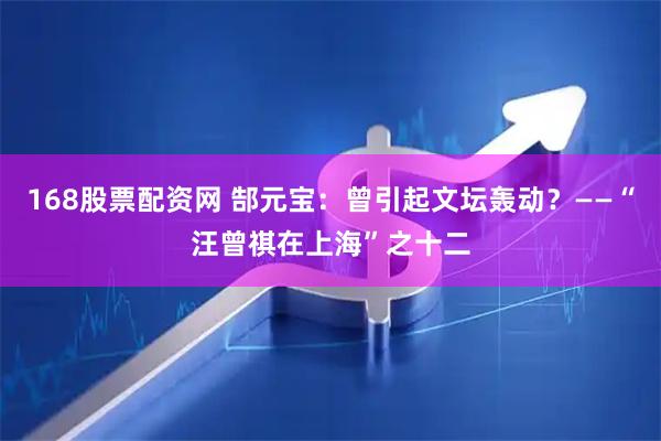 168股票配资网 郜元宝：曾引起文坛轰动？——“汪曾祺在上海”之十二