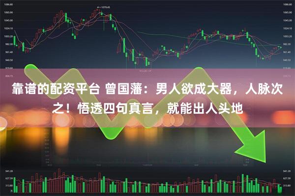 靠谱的配资平台 曾国藩：男人欲成大器，人脉次之！悟透四句真言，就能出人头地