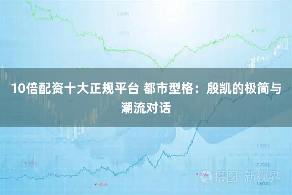 10倍配资十大正规平台 都市型格：殷凯的极简与潮流对话