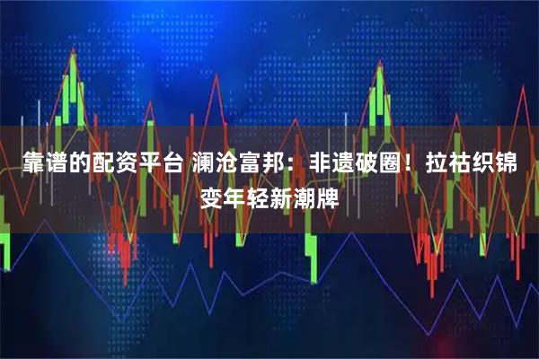 靠谱的配资平台 澜沧富邦：非遗破圈！拉祜织锦变年轻新潮牌