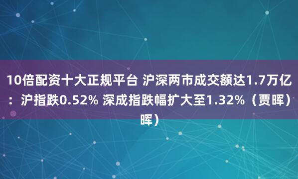 10倍配资十大正规平台 沪深两市成交额达1.7万亿：沪指跌0.52% 深成指跌幅扩大至1.32%（贾晖）
